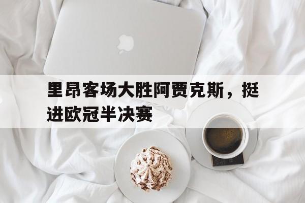 里昂客场大胜阿贾克斯，挺进欧冠半决赛