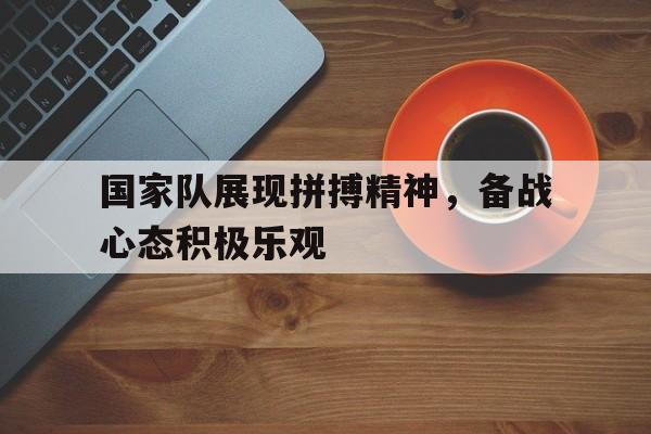 国家队展现拼搏精神，备战心态积极乐观