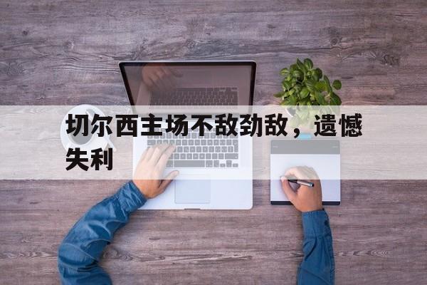 切尔西主场不敌劲敌，遗憾失利