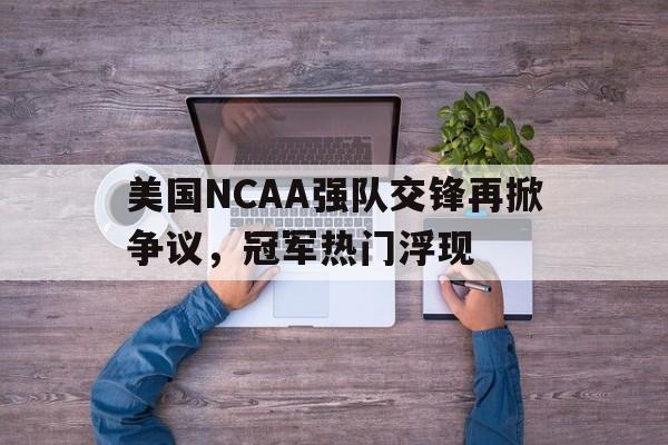 美国NCAA强队交锋再掀争议，冠军热门浮现
