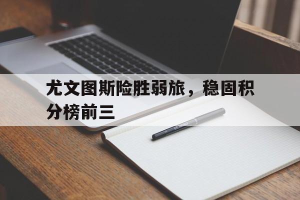 尤文图斯险胜弱旅，稳固积分榜前三