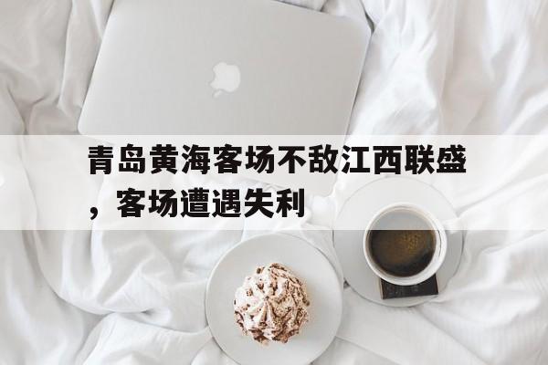 青岛黄海客场不敌江西联盛，客场遭遇失利