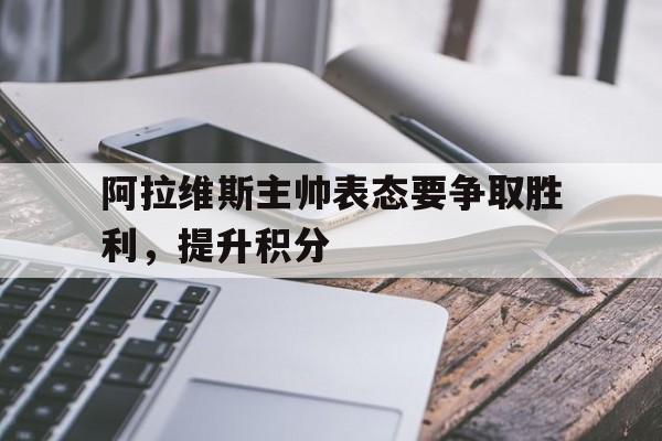 阿拉维斯主帅表态要争取胜利，提升积分