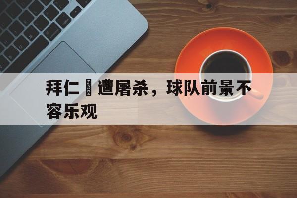 拜仁慘遭屠杀，球队前景不容乐观